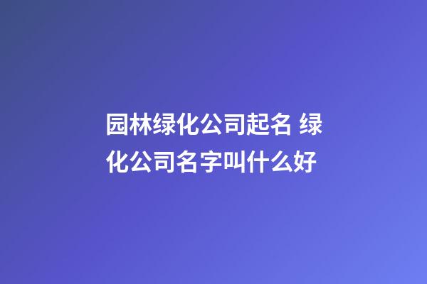 园林绿化公司起名 绿化公司名字叫什么好-第1张-公司起名-玄机派